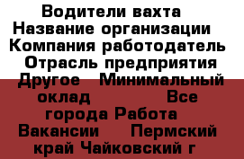 Водители вахта › Название организации ­ Компания-работодатель › Отрасль предприятия ­ Другое › Минимальный оклад ­ 50 000 - Все города Работа » Вакансии   . Пермский край,Чайковский г.